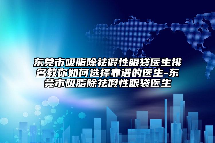 東莞市吸脂除祛假性眼袋醫(yī)生排名教你如何選擇靠譜的醫(yī)生-東莞市吸脂除祛假性眼袋醫(yī)生