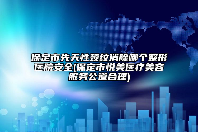 保定市先天性頸紋消除哪個(gè)整形醫(yī)院安全(保定市悅美醫(yī)療美容服務(wù)公道合理)