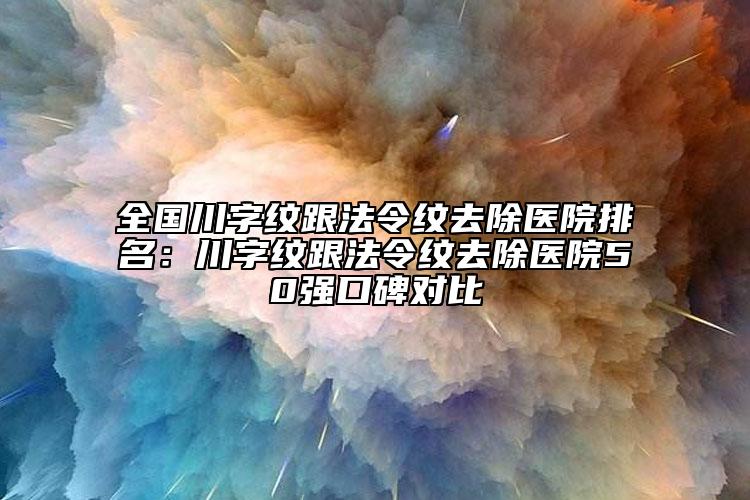 全國(guó)川字紋跟法令紋去除醫(yī)院排名：川字紋跟法令紋去除醫(yī)院50強(qiáng)口碑對(duì)比