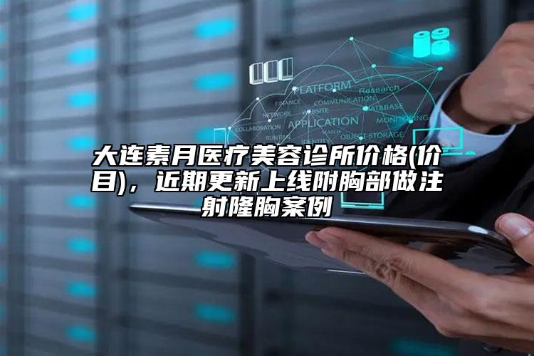 大連素月醫(yī)療美容診所價格(價目)，近期更新上線附胸部做注射隆胸案例
