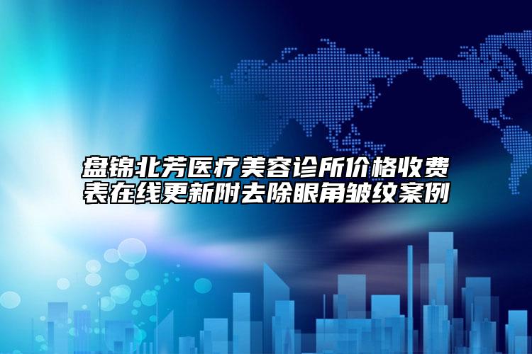 盤錦北芳醫(yī)療美容診所價格收費(fèi)表在線更新附去除眼角皺紋案例