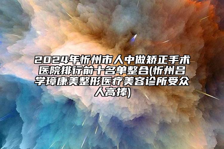 2024年忻州市人中做矯正手術(shù)醫(yī)院排行前十名單整合(忻州呂學(xué)璋康美整形醫(yī)療美容診所受眾人高捧)