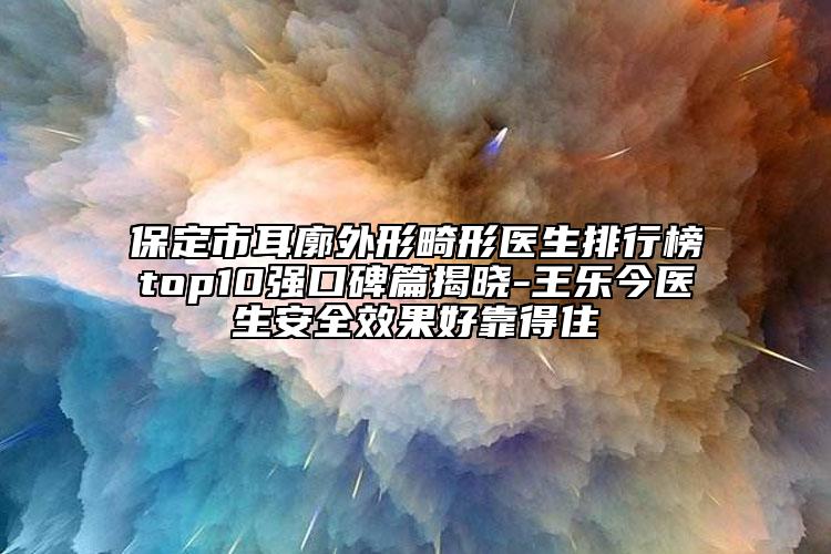 保定市耳廓外形畸形醫(yī)生排行榜top10強(qiáng)口碑篇揭曉-王樂(lè)今醫(yī)生安全效果好靠得住