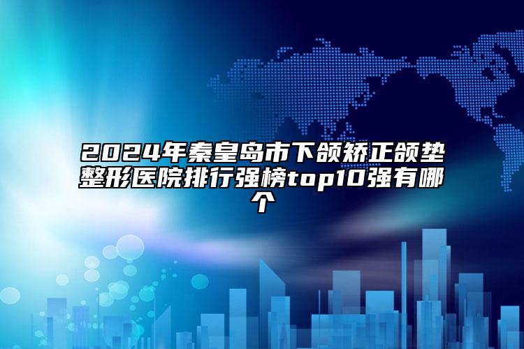 2024年秦皇島市下頜矯正頜墊整形醫(yī)院排行強(qiáng)榜top10強(qiáng)有哪個(gè)