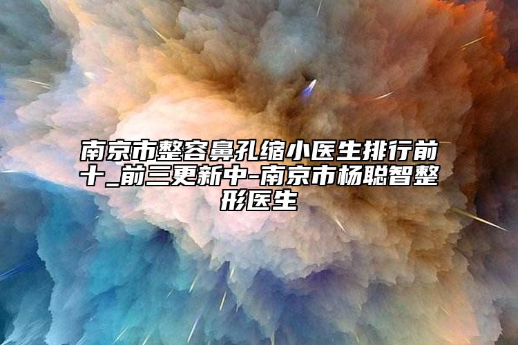 南京市整容鼻孔縮小醫(yī)生排行前十_前三更新中-南京市楊聰智整形醫(yī)生