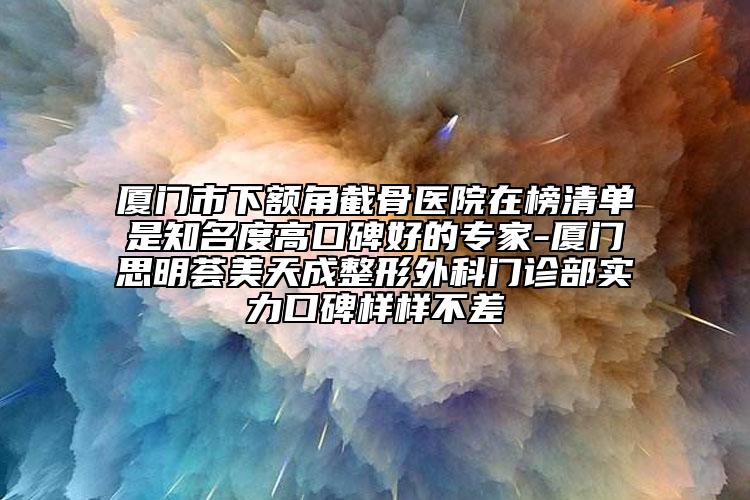 廈門市下額角截骨醫(yī)院在榜清單是知名度高口碑好的專家-廈門思明薈美天成整形外科門診部實(shí)力口碑樣樣不差