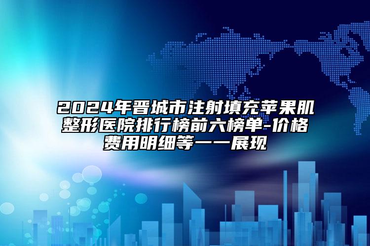 2024年晉城市注射填充蘋果肌整形醫(yī)院排行榜前六榜單-價格費(fèi)用明細(xì)等一一展現(xiàn)