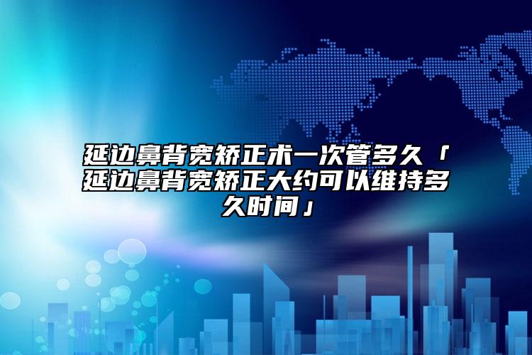 延邊鼻背寬矯正術(shù)一次管多久「延邊鼻背寬矯正大約可以維持多久時間」