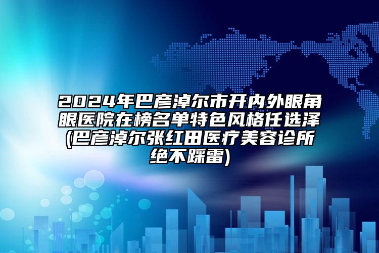 2024年巴彥淖爾市開內(nèi)外眼角眼醫(yī)院在榜名單特色風(fēng)格任選澤(巴彥淖爾張紅田醫(yī)療美容診所絕不踩雷)