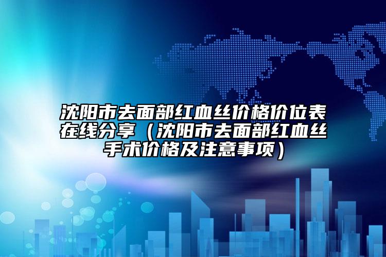 沈陽市去面部紅血絲價格價位表在線分享（沈陽市去面部紅血絲手術價格及注意事項）