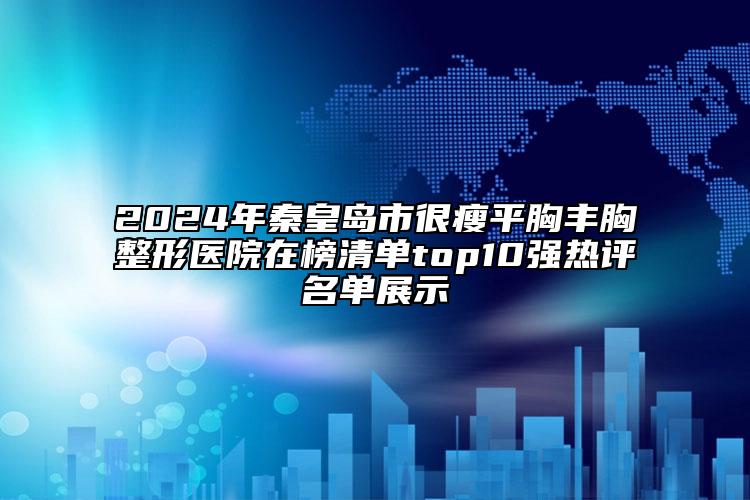 2024年秦皇島市很瘦平胸豐胸整形醫(yī)院在榜清單top10強熱評名單展示