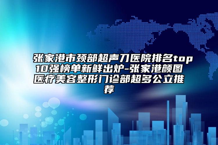 張家港市頸部超聲刀醫(yī)院排名top10強(qiáng)榜單新鮮出爐-張家港顏圖醫(yī)療美容整形門(mén)診部超多公立推薦