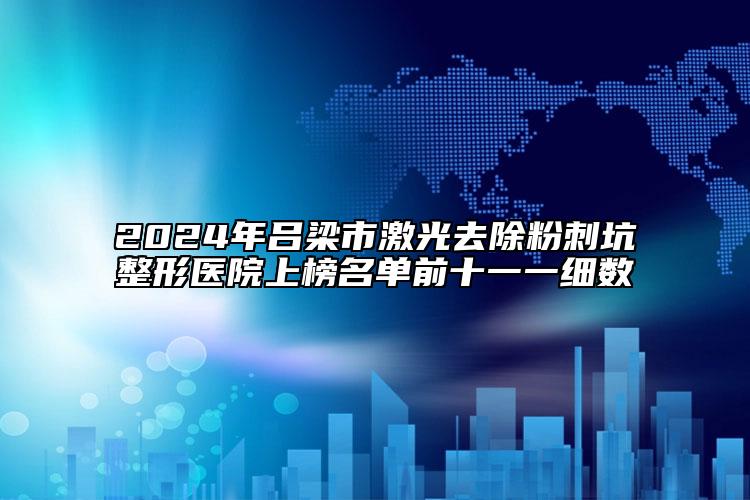 2024年呂梁市激光去除粉刺坑整形醫(yī)院上榜名單前十一一細(xì)數(shù)