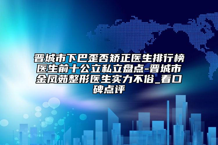 晉城市下巴歪否矯正醫(yī)生排行榜醫(yī)生前十公立私立盤點(diǎn)-晉城市金鳳茹整形醫(yī)生實(shí)力不俗_看口碑點(diǎn)評