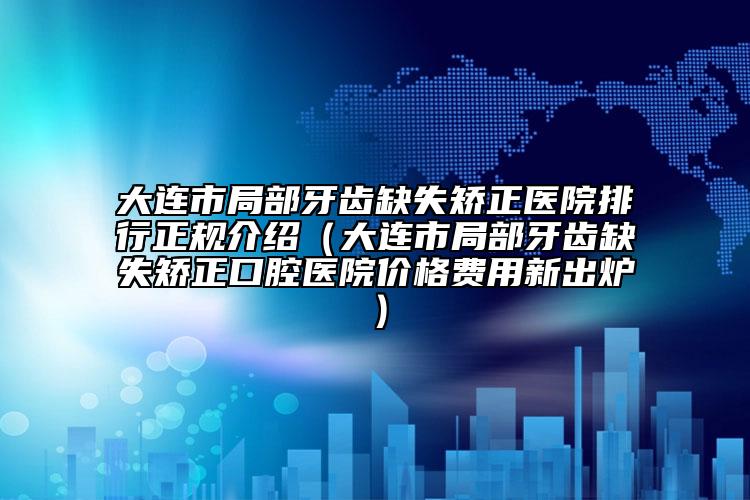 大連市局部牙齒缺失矯正醫(yī)院排行正規(guī)介紹（大連市局部牙齒缺失矯正口腔醫(yī)院價格費(fèi)用新出爐）