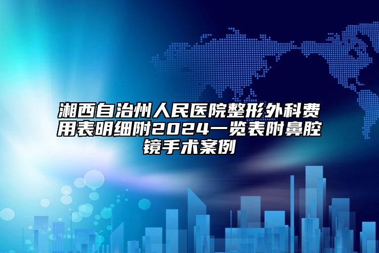 湘西自治州人民醫(yī)院整形外科費用表明細附2024一覽表附鼻腔鏡手術(shù)案例