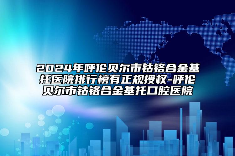 2024年呼倫貝爾市鈷鉻合金基托醫(yī)院排行榜有正規(guī)授權(quán)-呼倫貝爾市鈷鉻合金基托口腔醫(yī)院