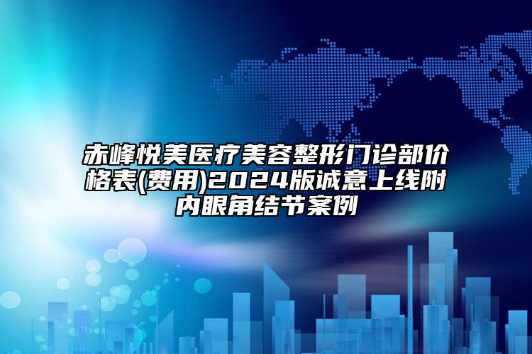 赤峰悅美醫(yī)療美容整形門診部價格表(費(fèi)用)2024版誠意上線附內(nèi)眼角結(jié)節(jié)案例