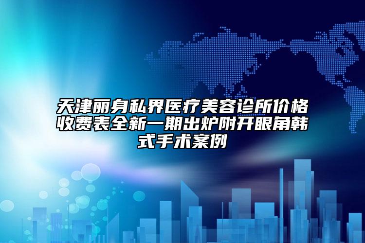 天津麗身私界醫(yī)療美容診所價(jià)格收費(fèi)表全新一期出爐附開眼角韓式手術(shù)案例