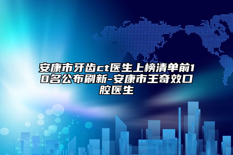 安康市牙齒ct醫(yī)生上榜清單前10名公布刷新-安康市王奇效口腔醫(yī)生