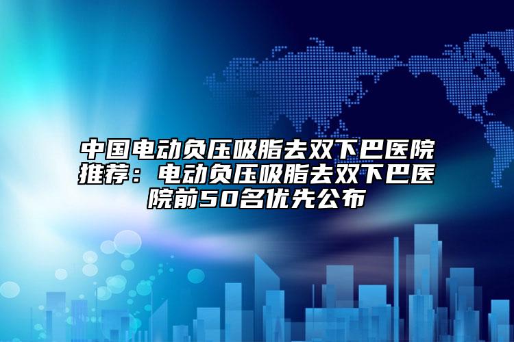 中國電動負壓吸脂去雙下巴醫(yī)院推薦：電動負壓吸脂去雙下巴醫(yī)院前50名優(yōu)先公布