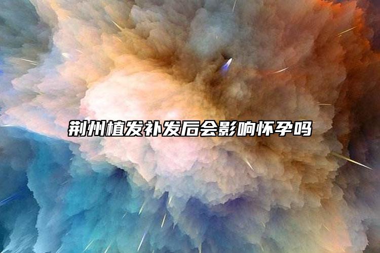 荊州植發(fā)補發(fā)后會影響懷孕嗎