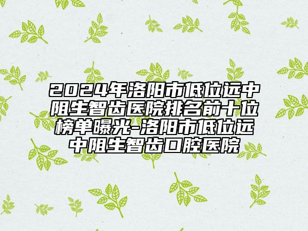 2024年洛陽(yáng)市低位遠(yuǎn)中阻生智齒醫(yī)院排名前十位榜單曝光-洛陽(yáng)市低位遠(yuǎn)中阻生智齒口腔醫(yī)院