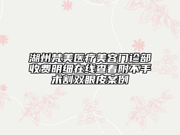 湖州梵美醫(yī)療美容門診部收費明細(xì)在線查看附不手術(shù)割雙眼皮案例