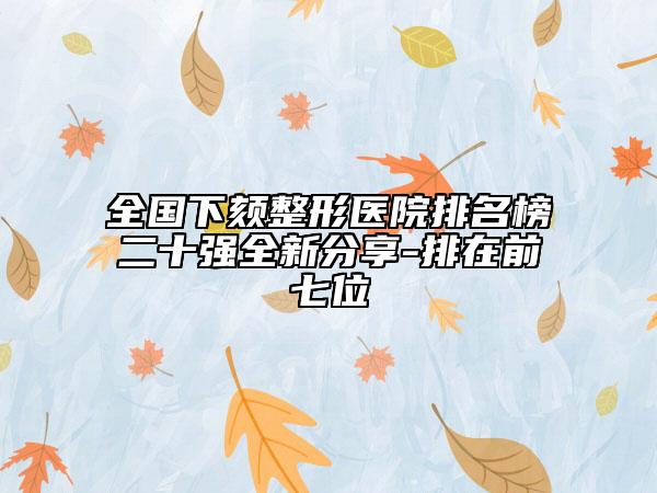 全國下頦整形醫(yī)院排名榜二十強(qiáng)全新分享-排在前七位