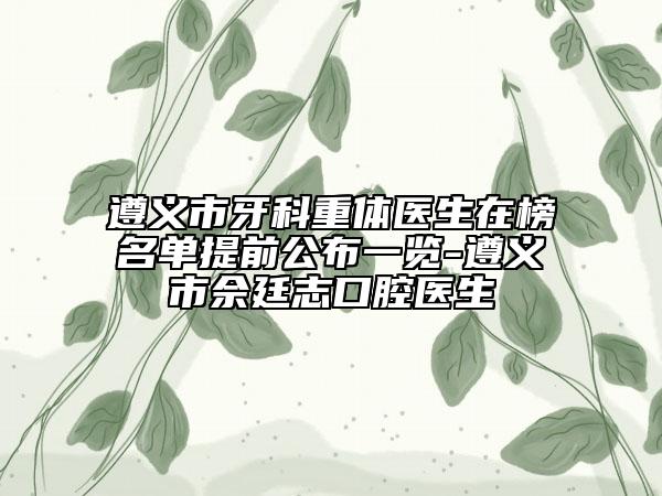 遵義市牙科重體醫(yī)生在榜名單提前公布一覽-遵義市佘廷志口腔醫(yī)生