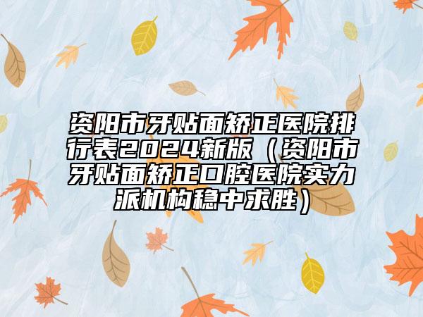 資陽市牙貼面矯正醫(yī)院排行表2024新版（資陽市牙貼面矯正口腔醫(yī)院實力派機構(gòu)穩(wěn)中求勝）