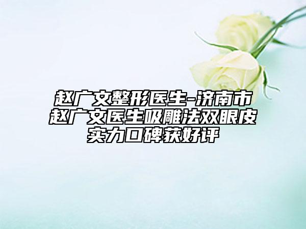 趙廣文整形醫(yī)生-濟(jì)南市趙廣文醫(yī)生吸雕法雙眼皮實(shí)力口碑獲好評(píng)