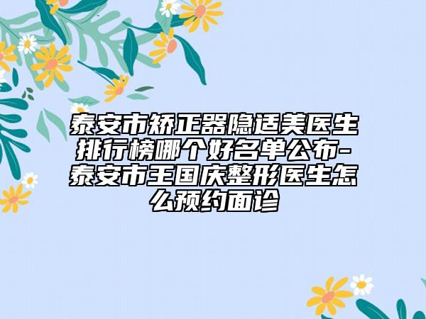 泰安市矯正器隱適美醫(yī)生排行榜哪個(gè)好名單公布-泰安市王國慶整形醫(yī)生怎么預(yù)約面診