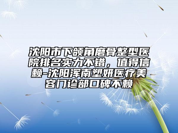 沈陽市下頜角磨骨整型醫(yī)院排名實力不錯，值得信賴-沈陽渾南塑妍醫(yī)療美容門診部口碑不賴