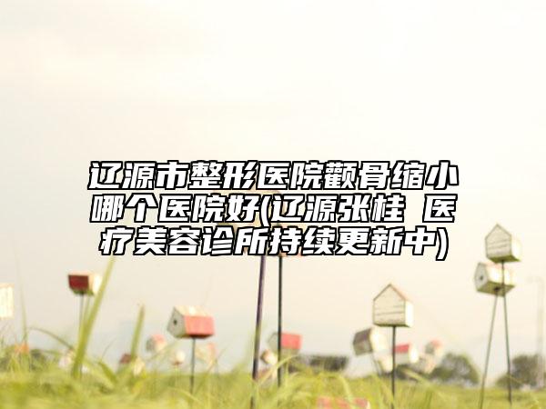 遼源市整形醫(yī)院顴骨縮小哪個(gè)醫(yī)院好(遼源張桂華醫(yī)療美容診所持續(xù)更新中)