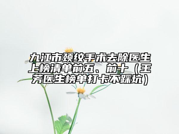 九江市頸紋手術(shù)去除醫(yī)生上榜清單前五、前十（王芳醫(yī)生榜單打卡不踩坑）