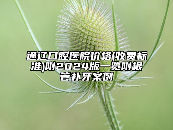 通遼口腔醫(yī)院價(jià)格(收費(fèi)標(biāo)準(zhǔn))附2024版一覽附根管補(bǔ)牙案例