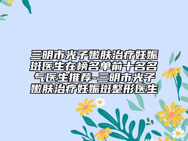 三明市光子嫩膚治療妊娠斑醫(yī)生在榜名單前十名名氣醫(yī)生推薦-三明市光子嫩膚治療妊娠斑整形醫(yī)生