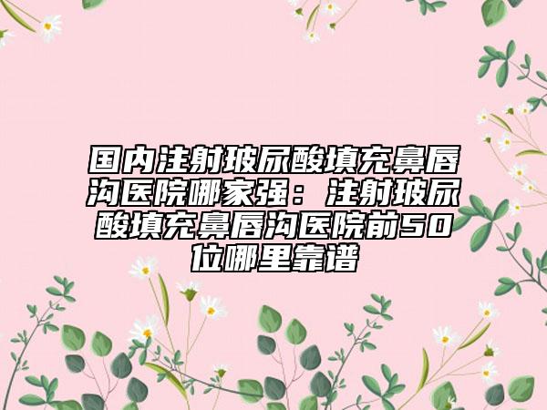 國內(nèi)注射玻尿酸填充鼻唇溝醫(yī)院哪家強：注射玻尿酸填充鼻唇溝醫(yī)院前50位哪里靠譜