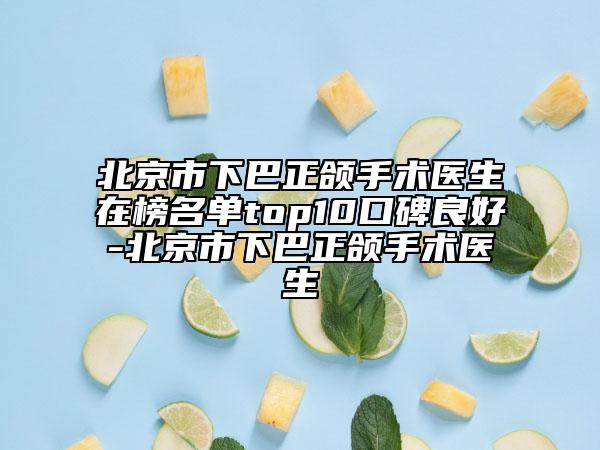 北京市下巴正頜手術(shù)醫(yī)生在榜名單top10口碑良好-北京市下巴正頜手術(shù)醫(yī)生