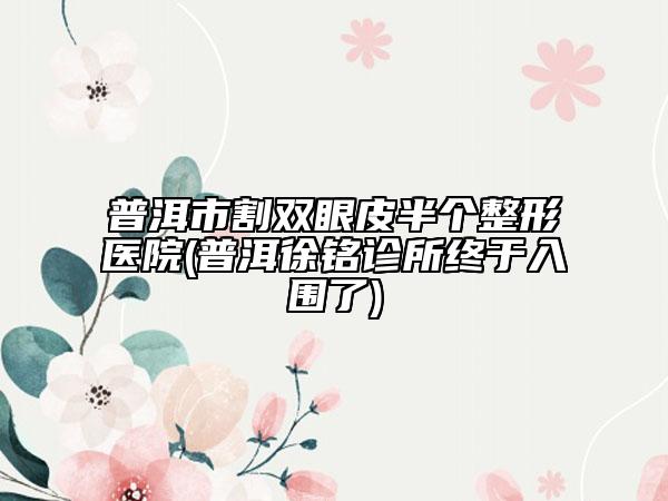 普洱市割雙眼皮半個整形醫(yī)院(普洱徐銘診所終于入圍了)