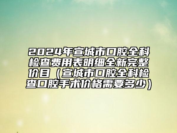 2024年宣城市口腔全科檢查費(fèi)用表明細(xì)全新完整價(jià)目（宣城市口腔全科檢查口腔手術(shù)價(jià)格需要多少）