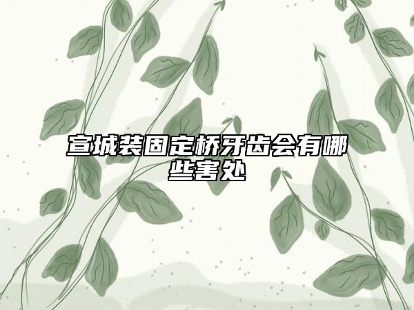 宣城裝固定橋牙齒會有哪些害處