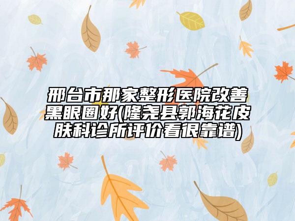 邢臺市那家整形醫(yī)院改善黑眼圈好(隆堯縣郭?；ㄆつw科診所評價(jià)看很靠譜)