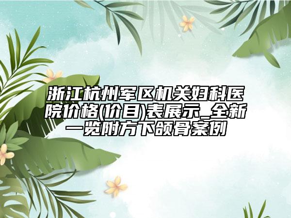 浙江杭州軍區(qū)機關婦科醫(yī)院價格(價目)表展示_全新一覽附方下頜骨案例