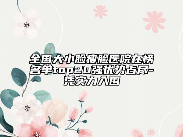 全國(guó)大小臉瘦臉醫(yī)院在榜名單top20強(qiáng)優(yōu)勢(shì)占盡-憑實(shí)力入圍