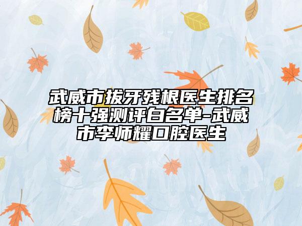 武威市拔牙殘根醫(yī)生排名榜十強測評白名單-武威市李師耀口腔醫(yī)生