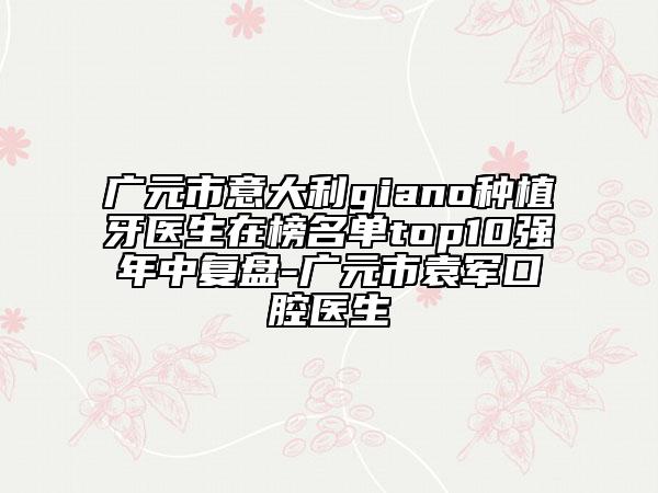 廣元市意大利giano種植牙醫(yī)生在榜名單top10強年中復盤-廣元市袁軍口腔醫(yī)生