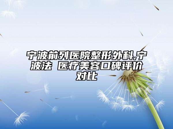 寧波前列醫(yī)院整形外科,寧波法嫚醫(yī)療美容口碑評(píng)價(jià)對(duì)比