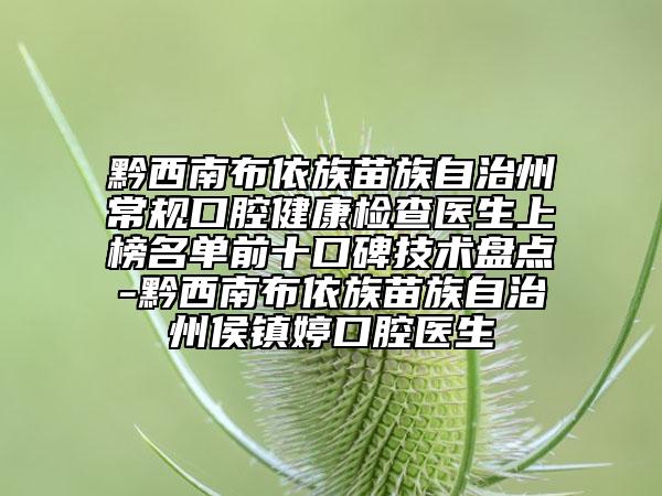 黔西南布依族苗族自治州常規(guī)口腔健康檢查醫(yī)生上榜名單前十口碑技術(shù)盤點-黔西南布依族苗族自治州侯鎮(zhèn)婷口腔醫(yī)生